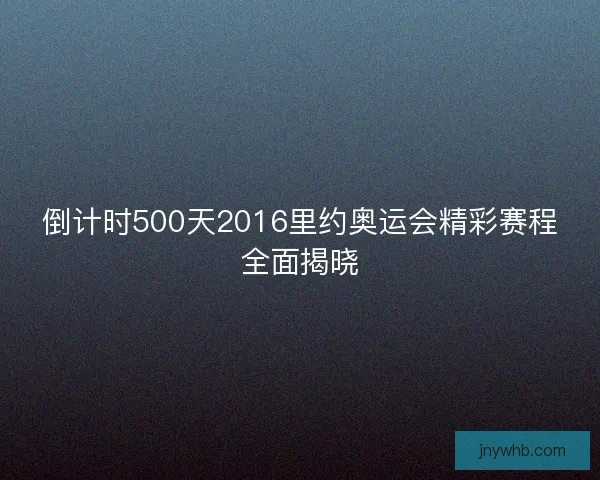 倒计时500天2016里约奥运会精彩赛程全面揭晓
