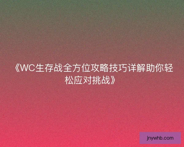 《WC生存战全方位攻略技巧详解助你轻松应对挑战》