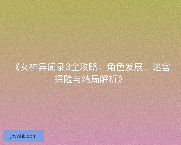 《女神异闻录3全攻略：角色发展、迷宫探险与结局解析》