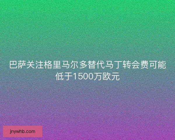 巴萨关注格里马尔多替代马丁转会费可能低于1500万欧元