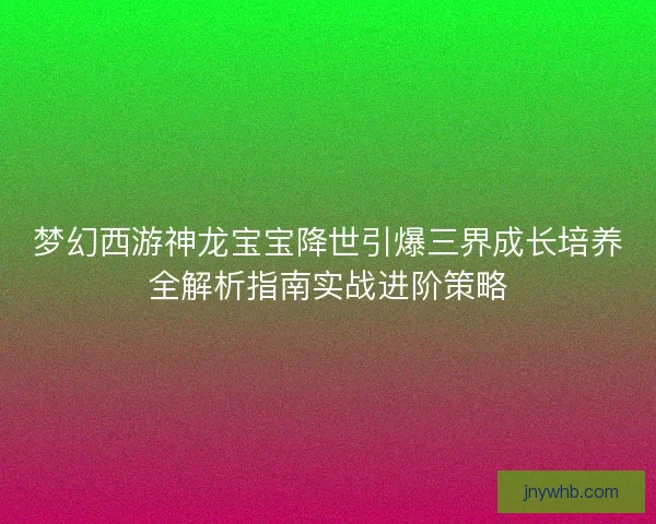 梦幻西游神龙宝宝降世引爆三界成长培养全解析指南实战进阶策略