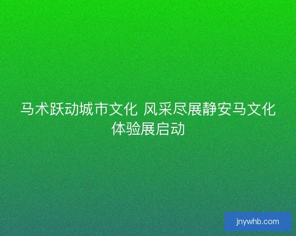 马术跃动城市文化 风采尽展静安马文化体验展启动