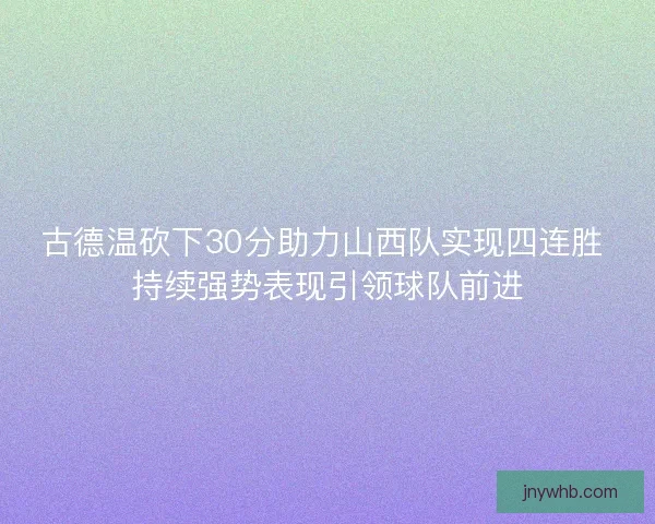 古德温砍下30分助力山西队实现四连胜 持续强势表现引领球队前进