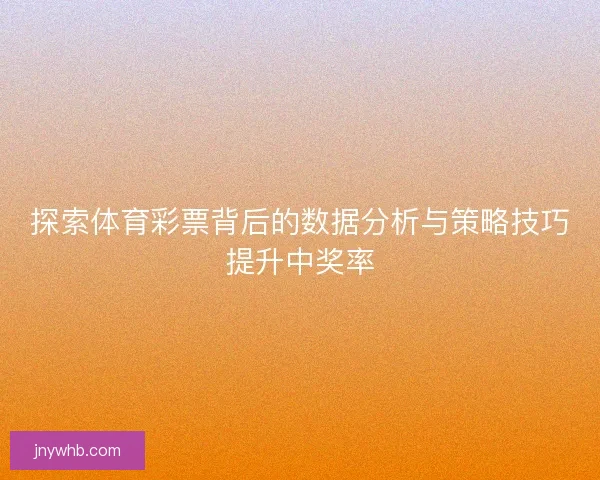 探索体育彩票背后的数据分析与策略技巧提升中奖率 探索体育彩票背后的数据分析与策略技巧提升中奖率