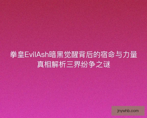拳皇EvilAsh暗黑觉醒背后的宿命与力量真相解析三界纷争之谜