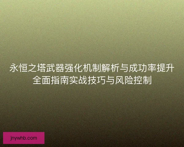 永恒之塔武器强化机制解析与成功率提升全面指南实战技巧与风险控制