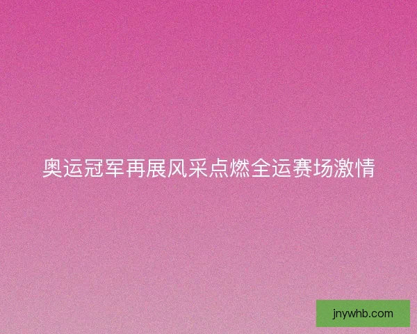奥运冠军再展风采点燃全运赛场激情