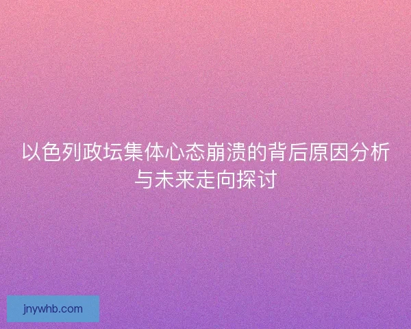 以色列政坛集体心态崩溃的背后原因分析与未来走向探讨 以色列政坛集体心态崩溃的背后原因分析与未来走向探讨