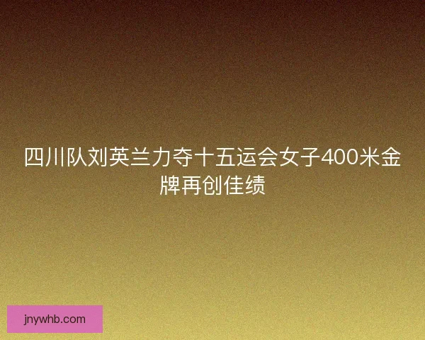四川队刘英兰力夺十五运会女子400米金牌再创佳绩 四川队刘英兰力夺十五运会女子400米金牌再创佳绩