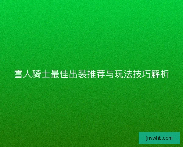 雪人骑士最佳出装推荐与玩法技巧解析 雪人骑士最佳出装推荐与玩法技巧解析