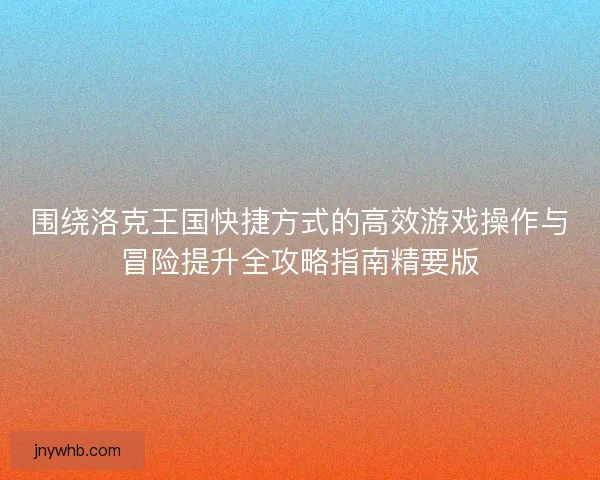 围绕洛克王国快捷方式的高效游戏操作与冒险提升全攻略指南精要版